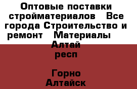 Оптовые поставки стройматериалов - Все города Строительство и ремонт » Материалы   . Алтай респ.,Горно-Алтайск г.